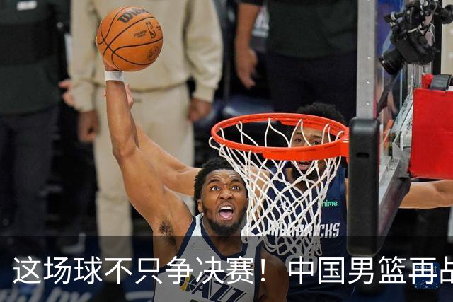 这场球不只争决赛！中国男篮再战日本，12年旧账+今夏新仇一起算